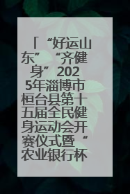 “好运山东”“齐健身”2025年淄博市桓台县第十五届全民健身运动会开赛仪式暨“农业银行杯”第一届社区工作队伍运动会开赛
